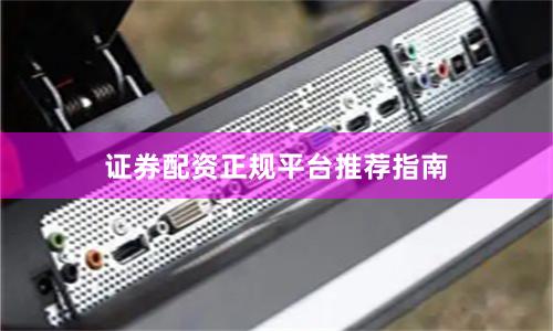 证券配资正规平台推荐指南