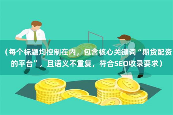 （每个标题均控制在内，包含核心关键词“期货配资的平台”，且语义不重复，符合SEO收录要求）