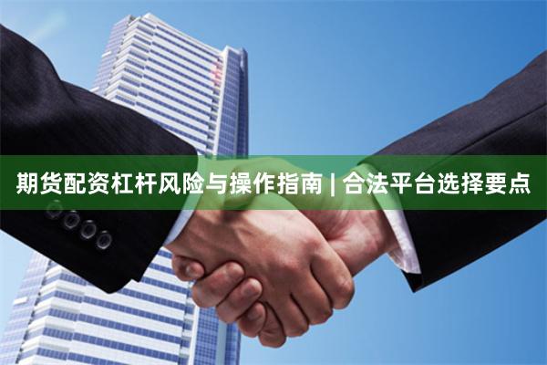 期货配资杠杆风险与操作指南 | 合法平台选择要点