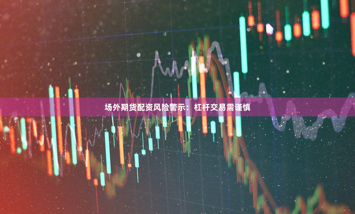 场外期货配资风险警示：杠杆交易需谨慎