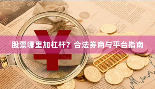 股票哪里加杠杆？合法券商与平台指南