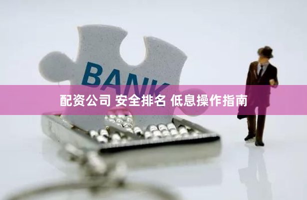 配资公司 安全排名 低息操作指南