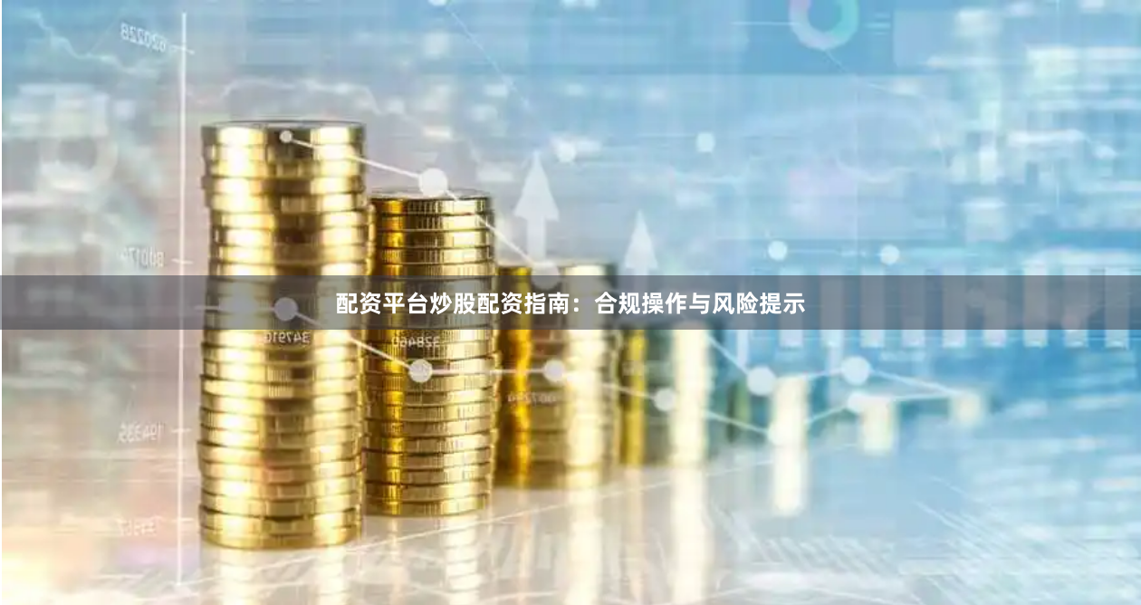 配资平台炒股配资指南：合规操作与风险提示