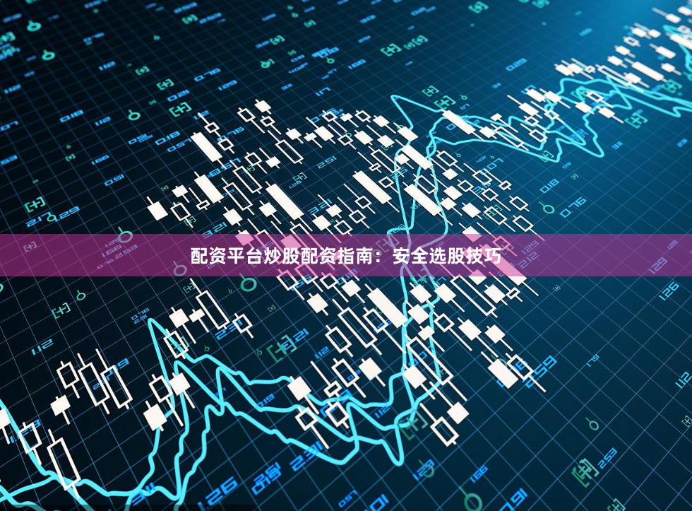 配资平台炒股配资指南：安全选股技巧