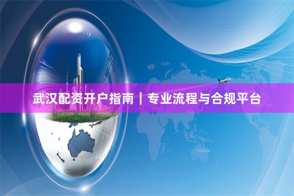 武汉配资开户指南｜专业流程与合规平台