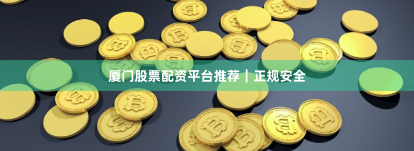 厦门股票配资平台推荐｜正规安全