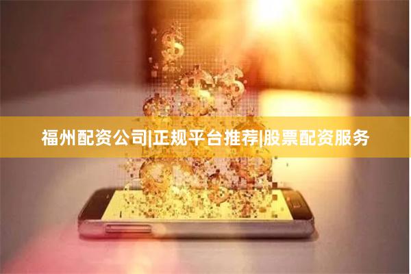 福州配资公司|正规平台推荐|股票配资服务