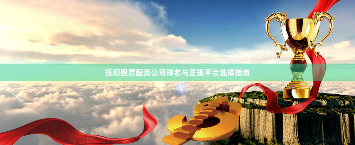 抚顺股票配资公司排名与正规平台选择指南