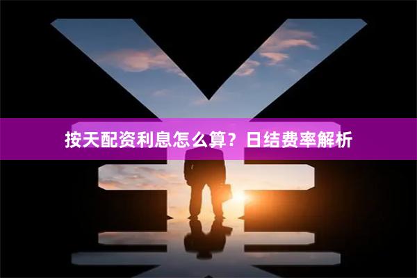 按天配资利息怎么算?日结费率解析