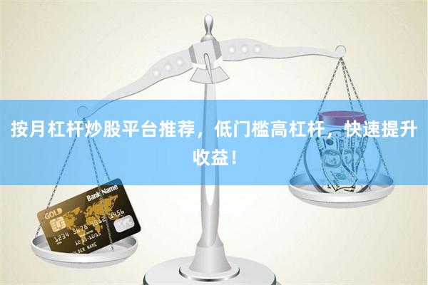 按月杠杆炒股平台推荐,低门槛高杠杆,快速提升收益!