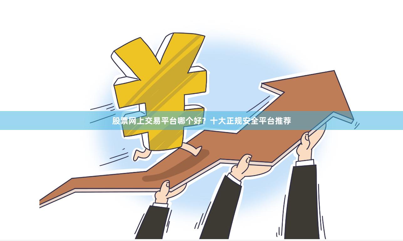 股票网上交易平台哪个好？十大正规安全平台推荐