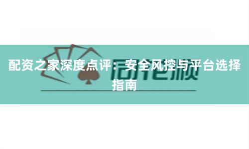 配资之家深度点评：安全风控与平台选择指南