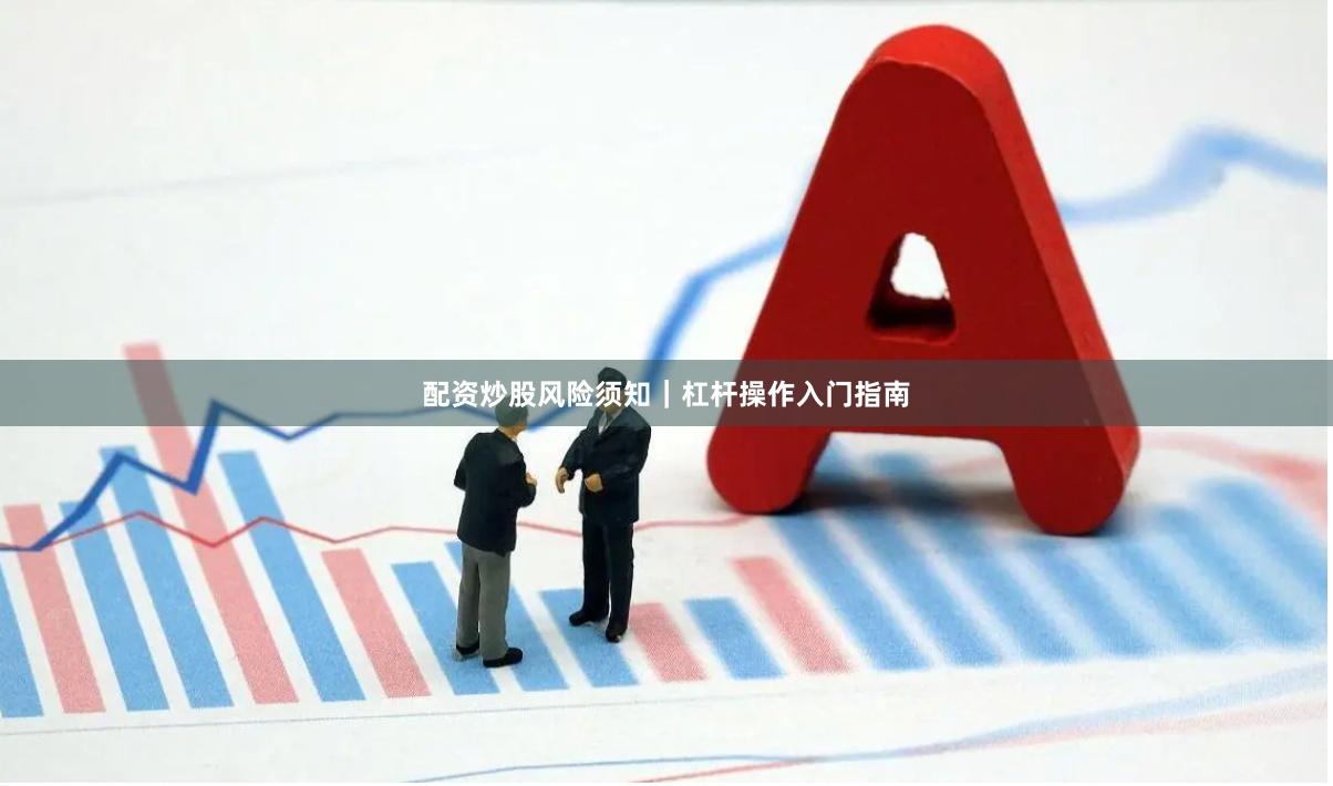 配资炒股风险须知｜杠杆操作入门指南