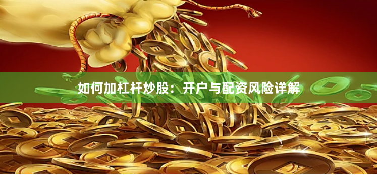 如何加杠杆炒股：开户与配资风险详解