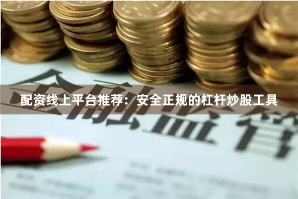 配资线上平台推荐：安全正规的杠杆炒股工具