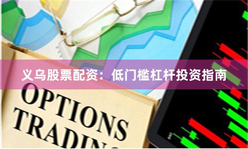 义乌股票配资：低门槛杠杆投资指南