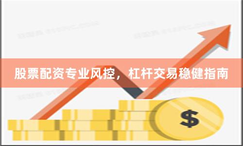 股票配资专业风控，杠杆交易稳健指南