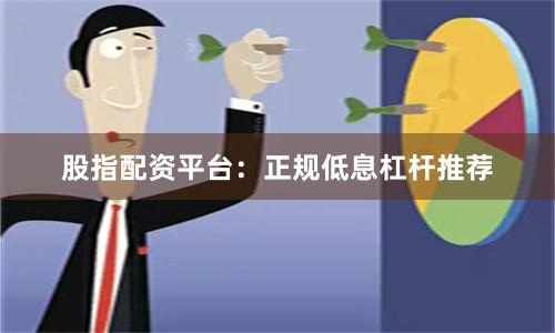 股指配资平台：正规低息杠杆推荐