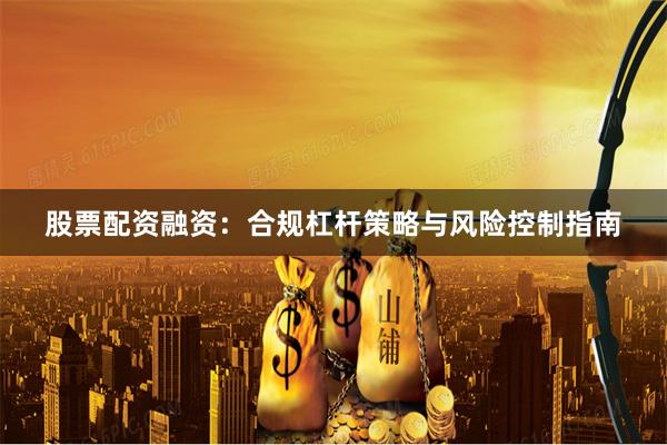 股票配资融资:合规杠杆策略与风险控制指南