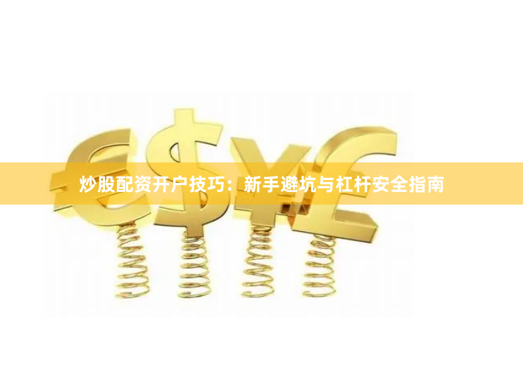 炒股配资开户技巧：新手避坑与杠杆安全指南