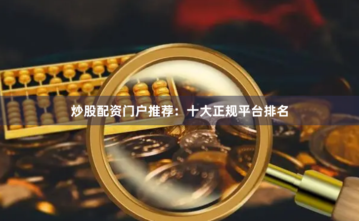 炒股配资门户推荐：十大正规平台排名
